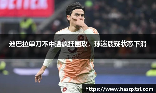 迪巴拉单刀不中遭疯狂围攻，球迷质疑状态下滑
