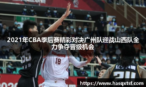 2021年CBA季后赛精彩对决广州队迎战山西队全力争夺晋级机会