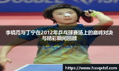 李晓霞与丁宁在2012年乒乓球赛场上的巅峰对决与精彩瞬间回顾