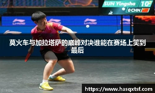 莫火车与加拉塔萨的巅峰对决谁能在赛场上笑到最后