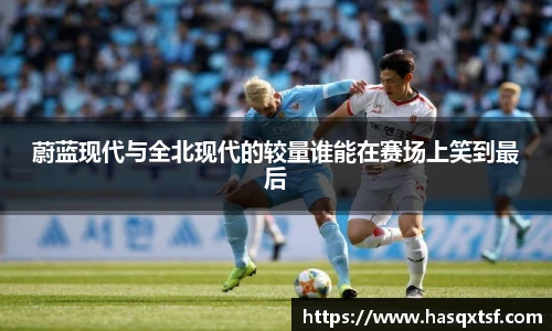 蔚蓝现代与全北现代的较量谁能在赛场上笑到最后