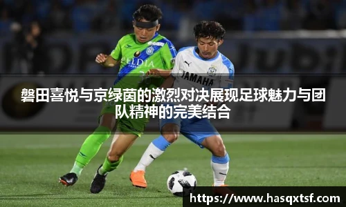 磐田喜悦与京绿茵的激烈对决展现足球魅力与团队精神的完美结合