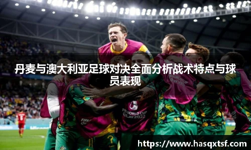 丹麦与澳大利亚足球对决全面分析战术特点与球员表现