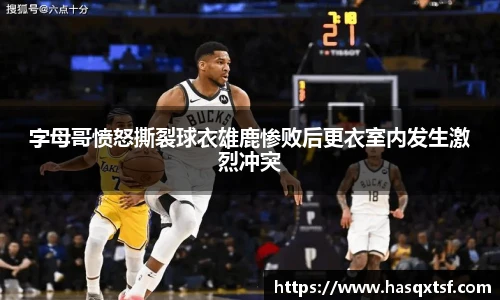 字母哥愤怒撕裂球衣雄鹿惨败后更衣室内发生激烈冲突