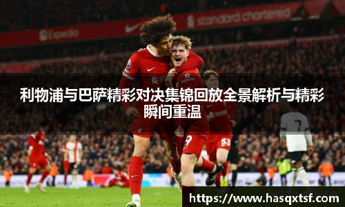 利物浦与巴萨精彩对决集锦回放全景解析与精彩瞬间重温