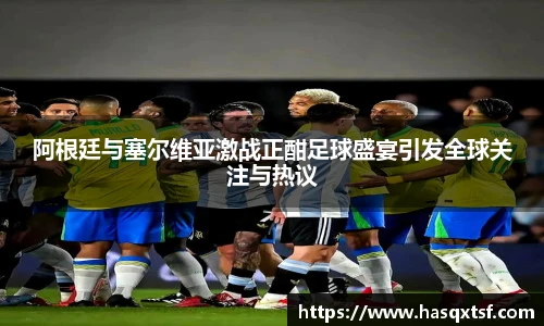 阿根廷与塞尔维亚激战正酣足球盛宴引发全球关注与热议
